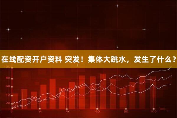 在线配资开户资料 突发！集体大跳水，发生了什么？