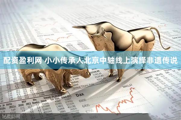 配资盈利网 小小传承人北京中轴线上演绎非遗传说