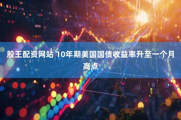 股王配资网站 10年期美国国债收益率升至一个月高点