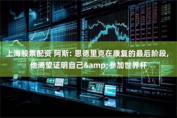 上海股票配资 阿斯: 恩德里克在康复的最后阶段, 他渴望证明自己&参加世界杯