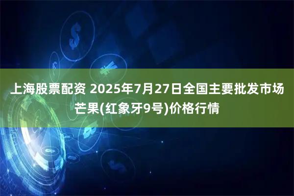 上海股票配资 2025年7月27日全国主要批发市场芒果(红象牙9号)价格行情