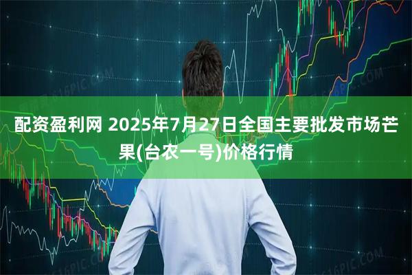 配资盈利网 2025年7月27日全国主要批发市场芒果(台农一号)价格行情