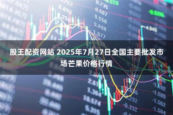 股王配资网站 2025年7月27日全国主要批发市场芒果价格行情