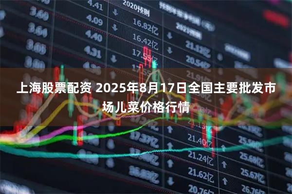 上海股票配资 2025年8月17日全国主要批发市场儿菜价格行情