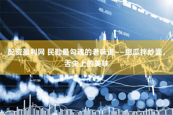 配资盈利网 民勤最勾魂的老味道——甜瓜拌炒面，舌尖上的美味