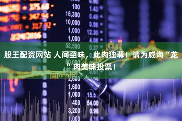 股王配资网站 人间至味，此肉独尊！请为威海“龙”肉美味投票！
