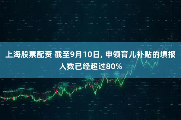 上海股票配资 截至9月10日, 申领育儿补贴的填报人数已经超过80%