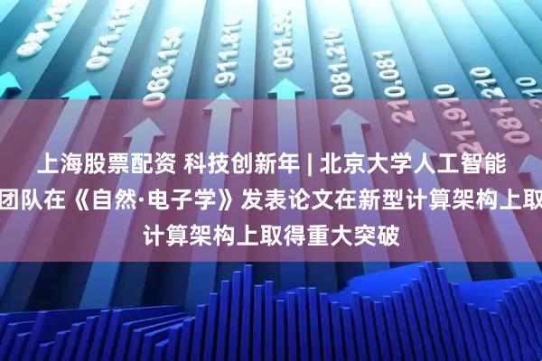 上海股票配资 科技创新年 | 北京大学人工智能研究院孙仲团队在《自然·电子学》发表论文在新型计算架构上取得重大突破