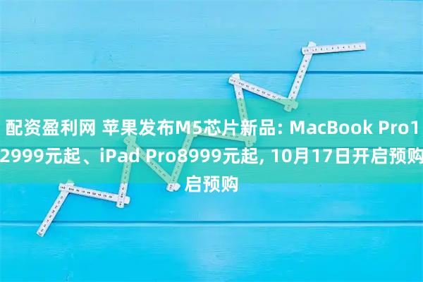 配资盈利网 苹果发布M5芯片新品: MacBook Pro12999元起、iPad Pro8999元起, 10月17日开启预购