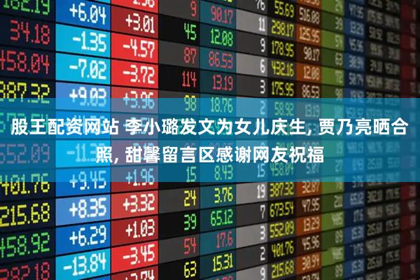 股王配资网站 李小璐发文为女儿庆生, 贾乃亮晒合照, 甜馨留言区感谢网友祝福