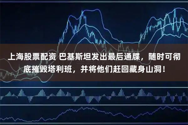 上海股票配资 巴基斯坦发出最后通牒，随时可彻底摧毁塔利班，并将他们赶回藏身山洞！
