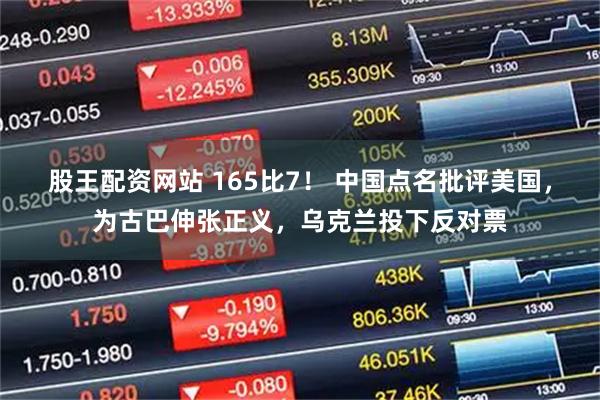 股王配资网站 165比7！ 中国点名批评美国，为古巴伸张正义，乌克兰投下反对票