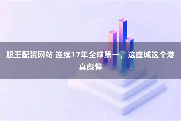 股王配资网站 连续17年全球第一，这座城这个港真彪悍