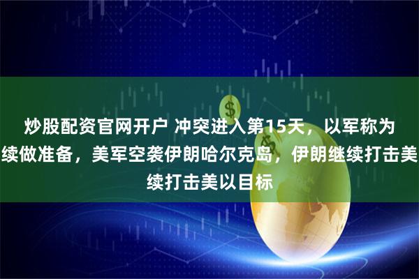 炒股配资官网开户 冲突进入第15天，以军称为战事持续做准备，美军空袭伊朗哈尔克岛，伊朗继续打击美以目标