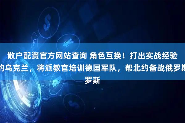 散户配资官方网站查询 角色互换！打出实战经验的乌克兰，将派教官培训德国军队，帮北约备战俄罗斯